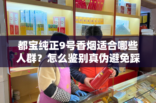 都宝纯正9号香烟适合哪些人群？怎么鉴别真伪避免踩坑？