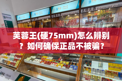 芙蓉王(硬75mm)怎么辨别？如何确保正品不被骗？